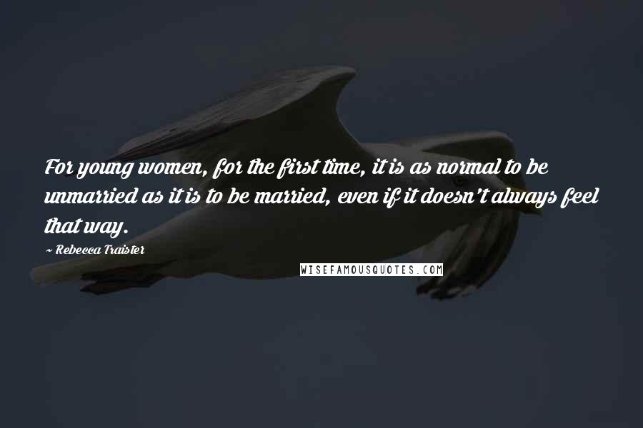 Rebecca Traister Quotes: For young women, for the first time, it is as normal to be unmarried as it is to be married, even if it doesn't always feel that way.