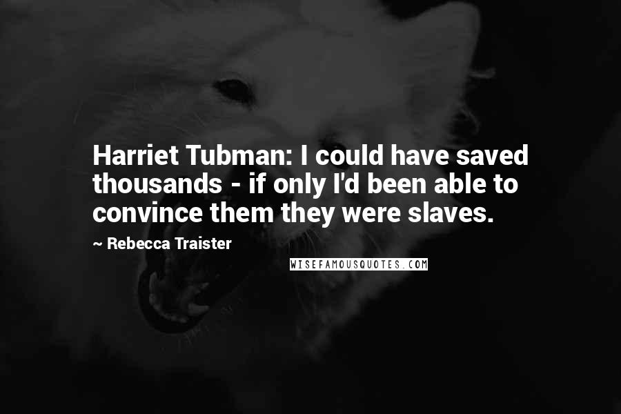 Rebecca Traister Quotes: Harriet Tubman: I could have saved thousands - if only I'd been able to convince them they were slaves.