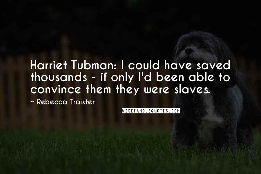 Rebecca Traister Quotes: Harriet Tubman: I could have saved thousands - if only I'd been able to convince them they were slaves.