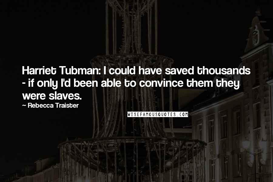 Rebecca Traister Quotes: Harriet Tubman: I could have saved thousands - if only I'd been able to convince them they were slaves.