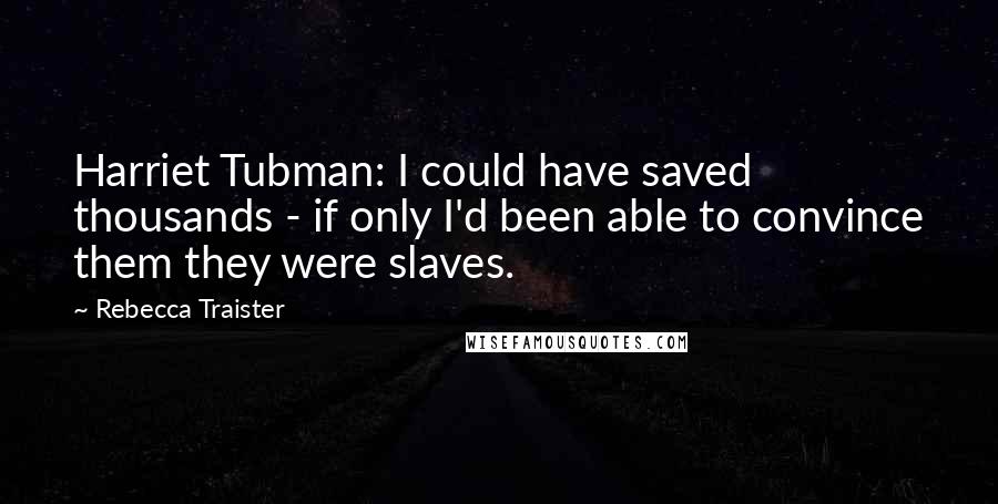 Rebecca Traister Quotes: Harriet Tubman: I could have saved thousands - if only I'd been able to convince them they were slaves.