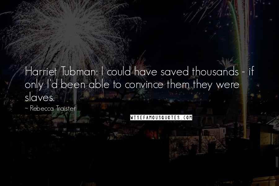 Rebecca Traister Quotes: Harriet Tubman: I could have saved thousands - if only I'd been able to convince them they were slaves.