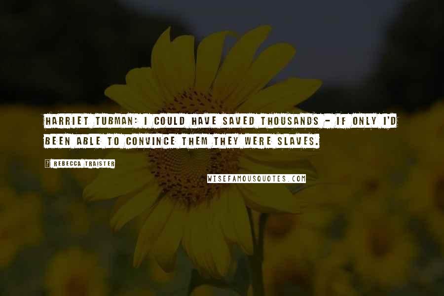 Rebecca Traister Quotes: Harriet Tubman: I could have saved thousands - if only I'd been able to convince them they were slaves.