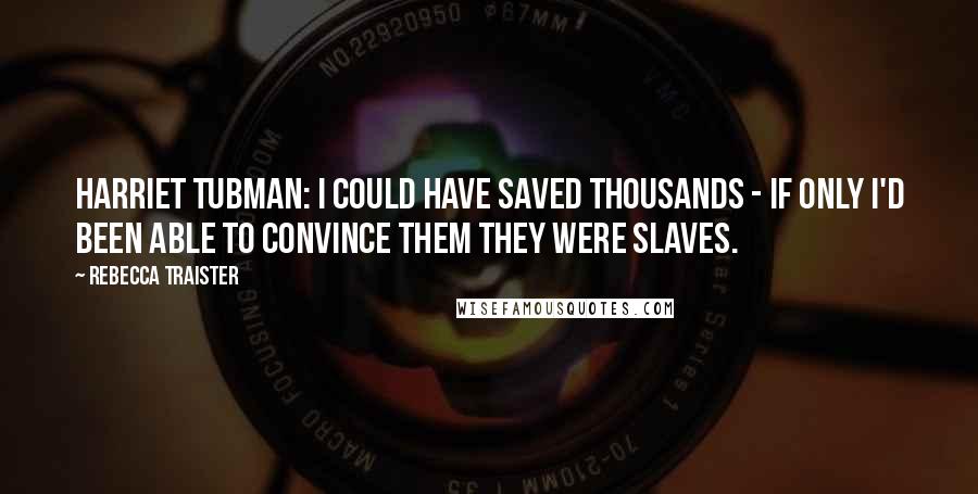 Rebecca Traister Quotes: Harriet Tubman: I could have saved thousands - if only I'd been able to convince them they were slaves.