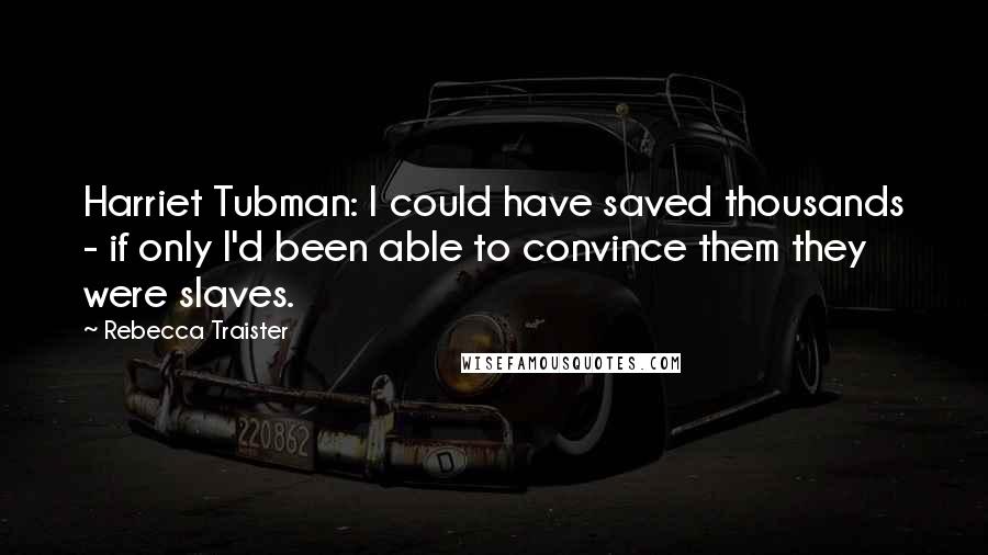 Rebecca Traister Quotes: Harriet Tubman: I could have saved thousands - if only I'd been able to convince them they were slaves.