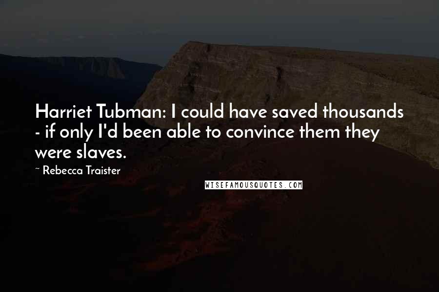 Rebecca Traister Quotes: Harriet Tubman: I could have saved thousands - if only I'd been able to convince them they were slaves.