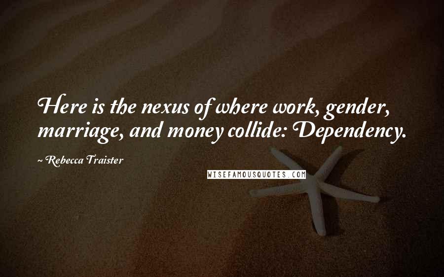 Rebecca Traister Quotes: Here is the nexus of where work, gender, marriage, and money collide: Dependency.