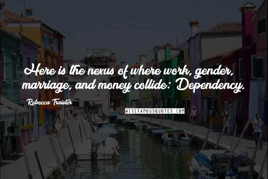 Rebecca Traister Quotes: Here is the nexus of where work, gender, marriage, and money collide: Dependency.