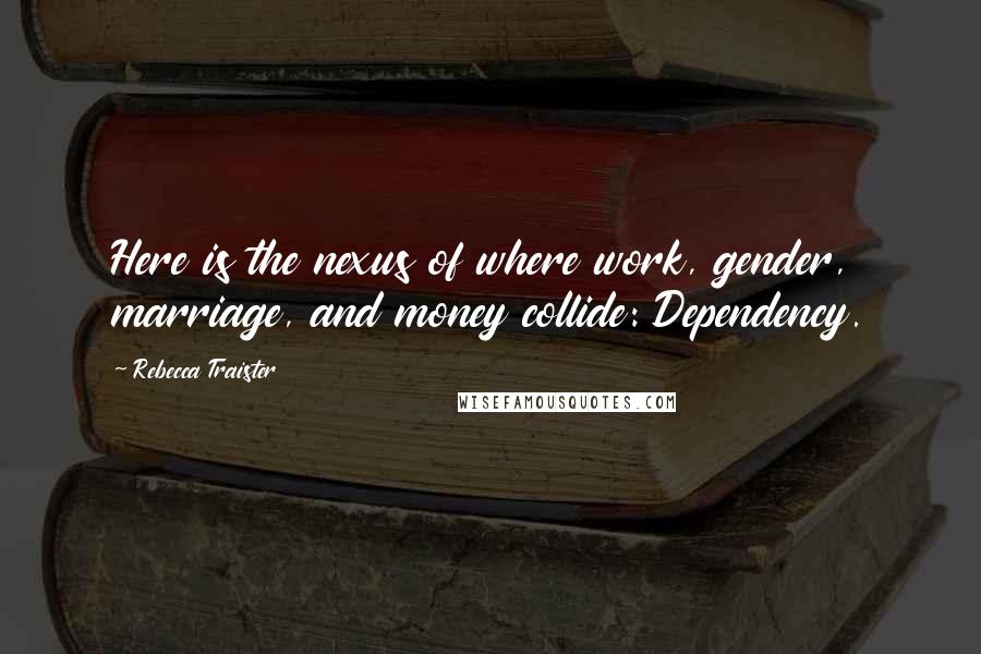 Rebecca Traister Quotes: Here is the nexus of where work, gender, marriage, and money collide: Dependency.