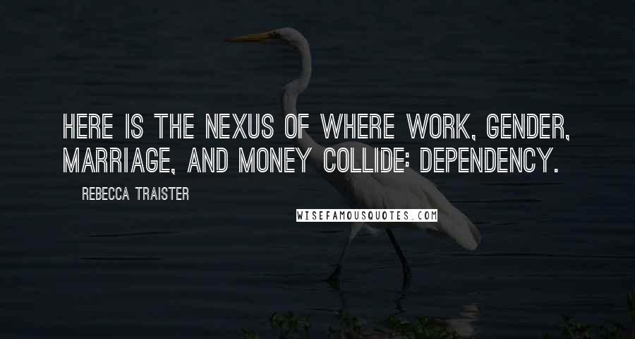 Rebecca Traister Quotes: Here is the nexus of where work, gender, marriage, and money collide: Dependency.