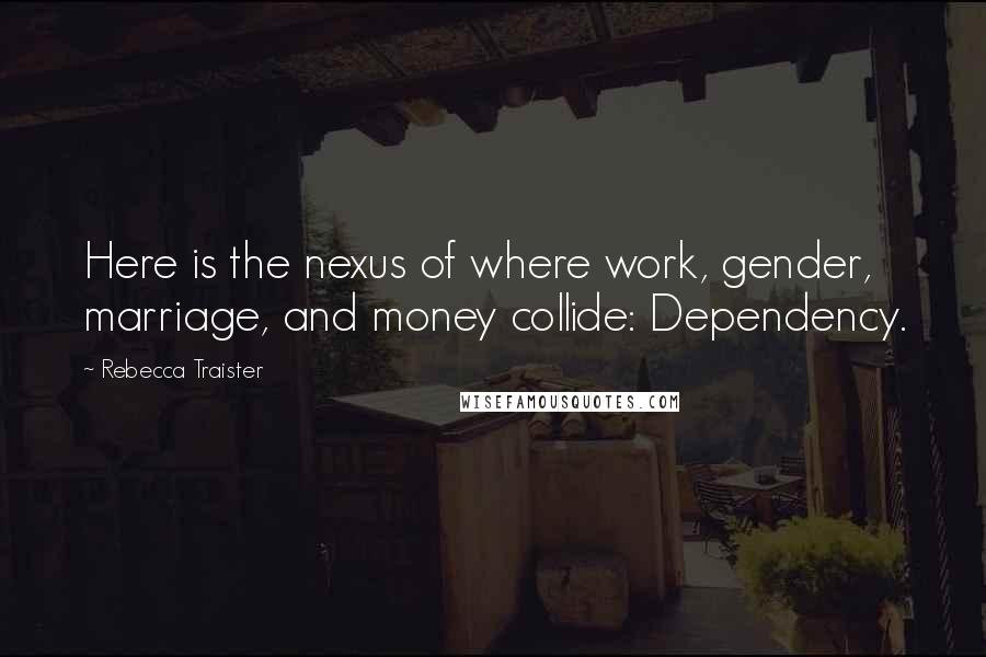 Rebecca Traister Quotes: Here is the nexus of where work, gender, marriage, and money collide: Dependency.