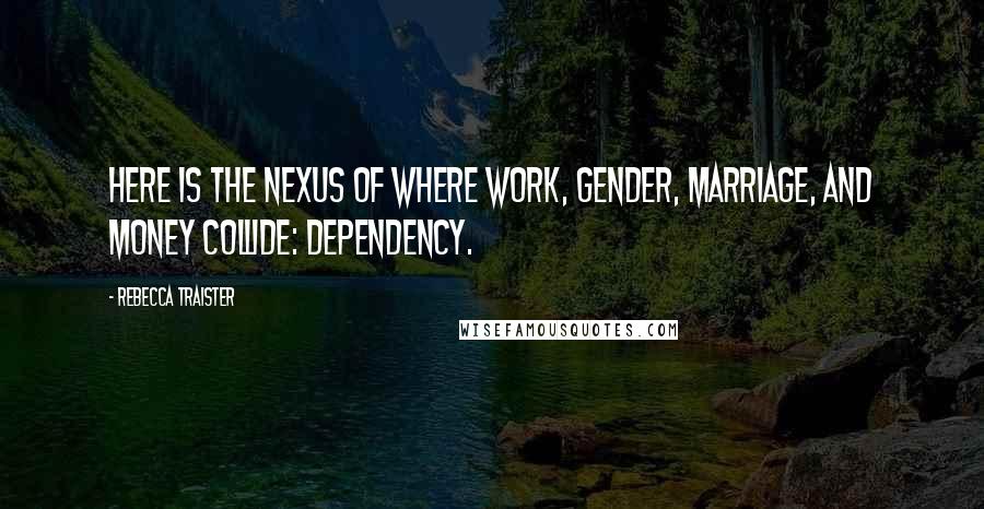 Rebecca Traister Quotes: Here is the nexus of where work, gender, marriage, and money collide: Dependency.