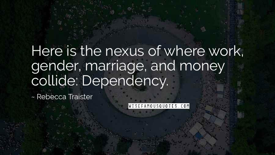 Rebecca Traister Quotes: Here is the nexus of where work, gender, marriage, and money collide: Dependency.