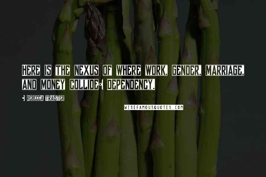 Rebecca Traister Quotes: Here is the nexus of where work, gender, marriage, and money collide: Dependency.