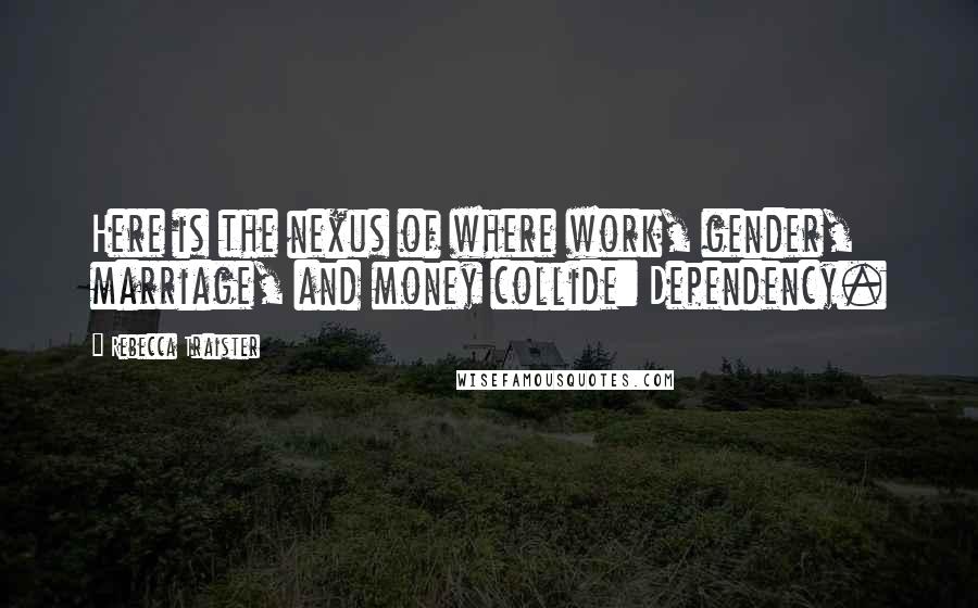 Rebecca Traister Quotes: Here is the nexus of where work, gender, marriage, and money collide: Dependency.