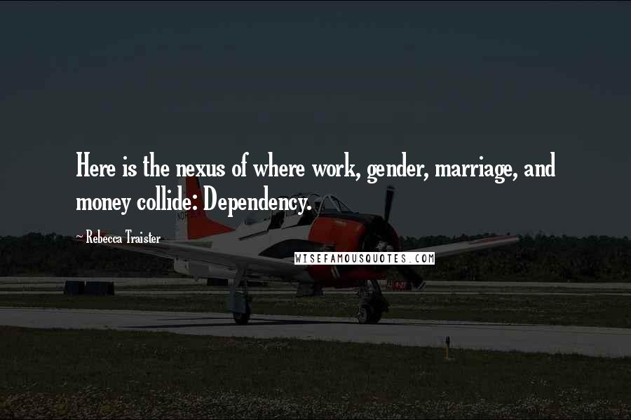 Rebecca Traister Quotes: Here is the nexus of where work, gender, marriage, and money collide: Dependency.