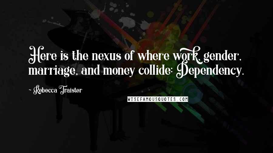 Rebecca Traister Quotes: Here is the nexus of where work, gender, marriage, and money collide: Dependency.