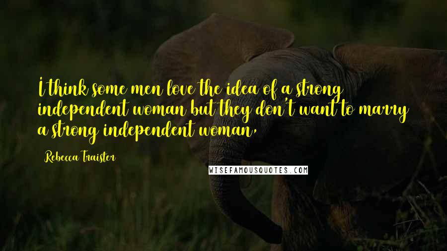 Rebecca Traister Quotes: I think some men love the idea of a strong independent woman but they don't want to marry a strong independent woman,