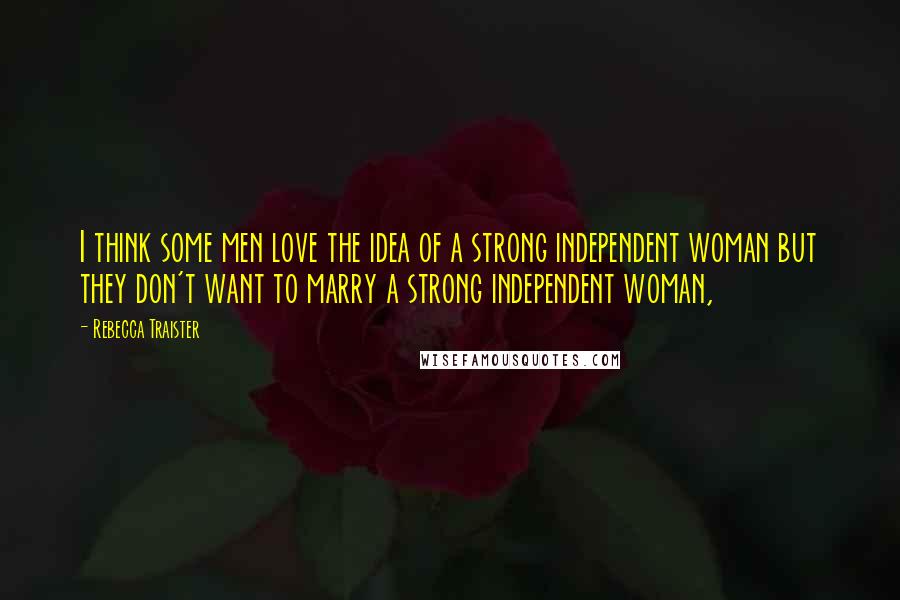 Rebecca Traister Quotes: I think some men love the idea of a strong independent woman but they don't want to marry a strong independent woman,