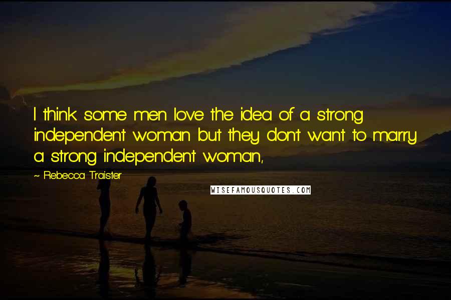 Rebecca Traister Quotes: I think some men love the idea of a strong independent woman but they don't want to marry a strong independent woman,