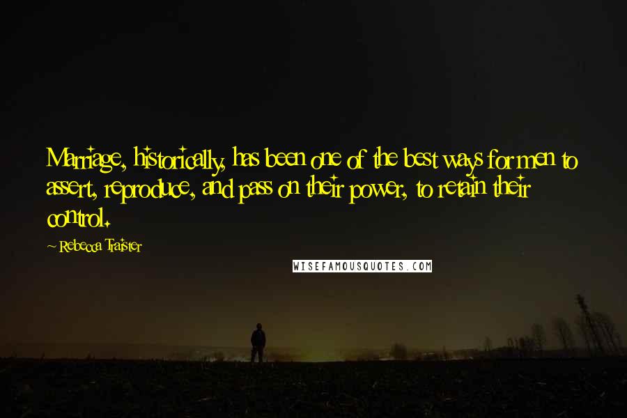 Rebecca Traister Quotes: Marriage, historically, has been one of the best ways for men to assert, reproduce, and pass on their power, to retain their control.