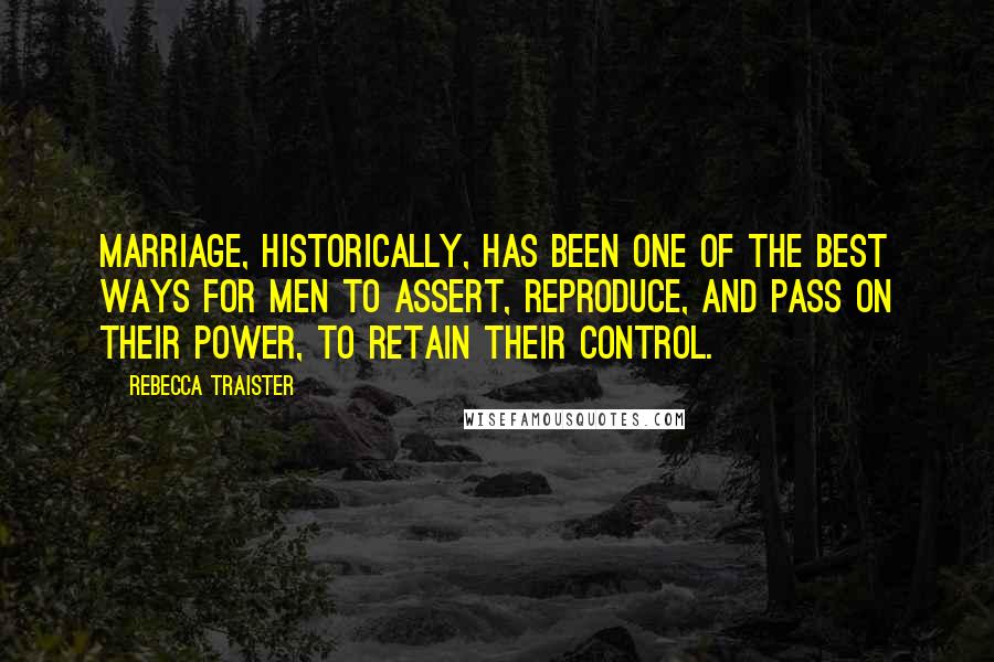 Rebecca Traister Quotes: Marriage, historically, has been one of the best ways for men to assert, reproduce, and pass on their power, to retain their control.