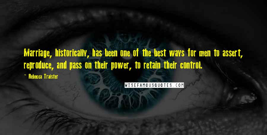 Rebecca Traister Quotes: Marriage, historically, has been one of the best ways for men to assert, reproduce, and pass on their power, to retain their control.