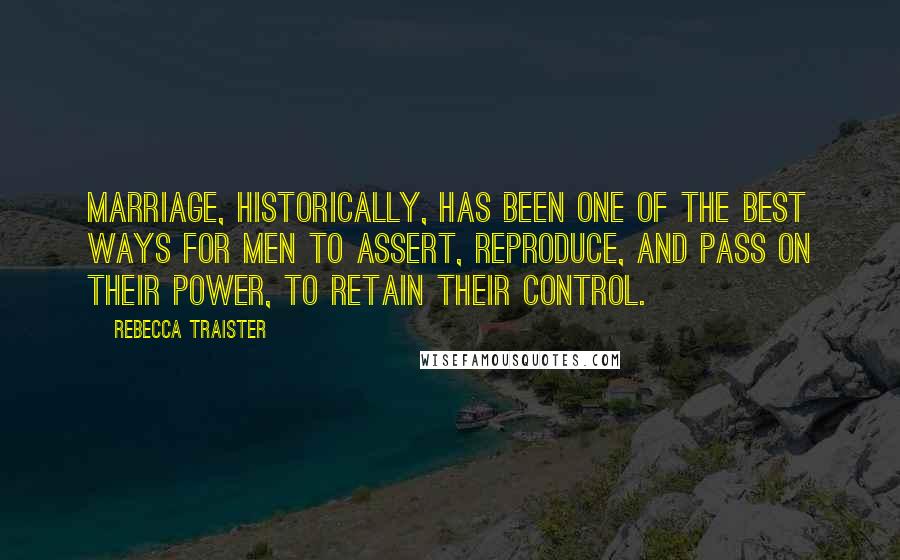 Rebecca Traister Quotes: Marriage, historically, has been one of the best ways for men to assert, reproduce, and pass on their power, to retain their control.