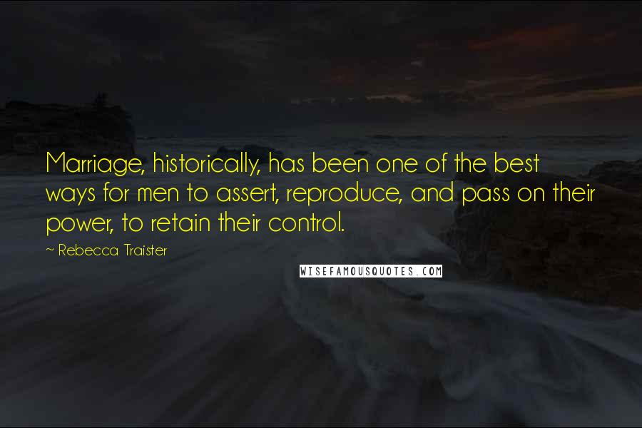 Rebecca Traister Quotes: Marriage, historically, has been one of the best ways for men to assert, reproduce, and pass on their power, to retain their control.