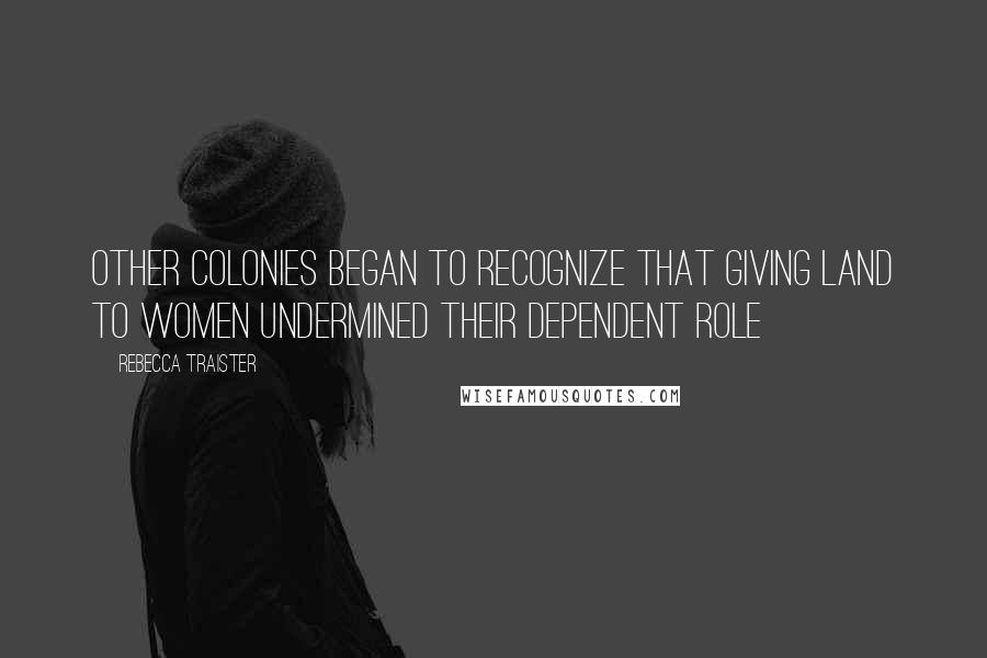 Rebecca Traister Quotes: Other colonies began to recognize that giving land to women undermined their dependent role