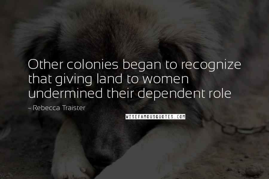 Rebecca Traister Quotes: Other colonies began to recognize that giving land to women undermined their dependent role
