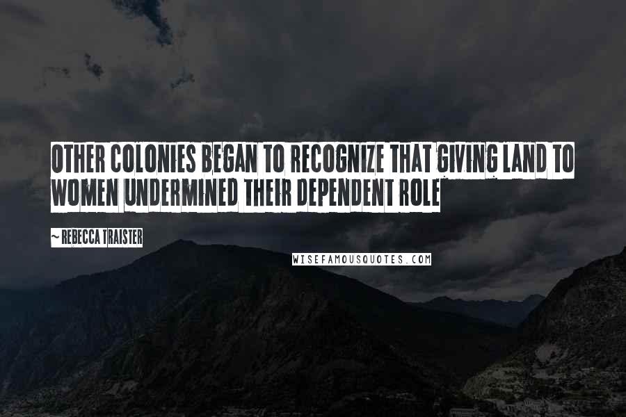 Rebecca Traister Quotes: Other colonies began to recognize that giving land to women undermined their dependent role