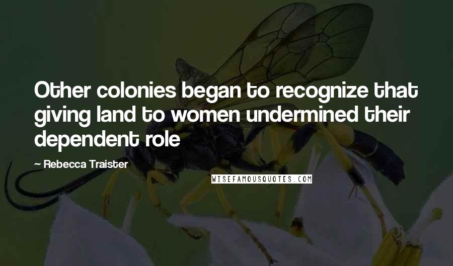 Rebecca Traister Quotes: Other colonies began to recognize that giving land to women undermined their dependent role