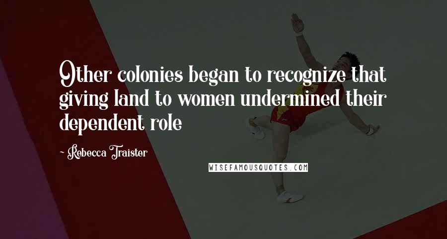 Rebecca Traister Quotes: Other colonies began to recognize that giving land to women undermined their dependent role