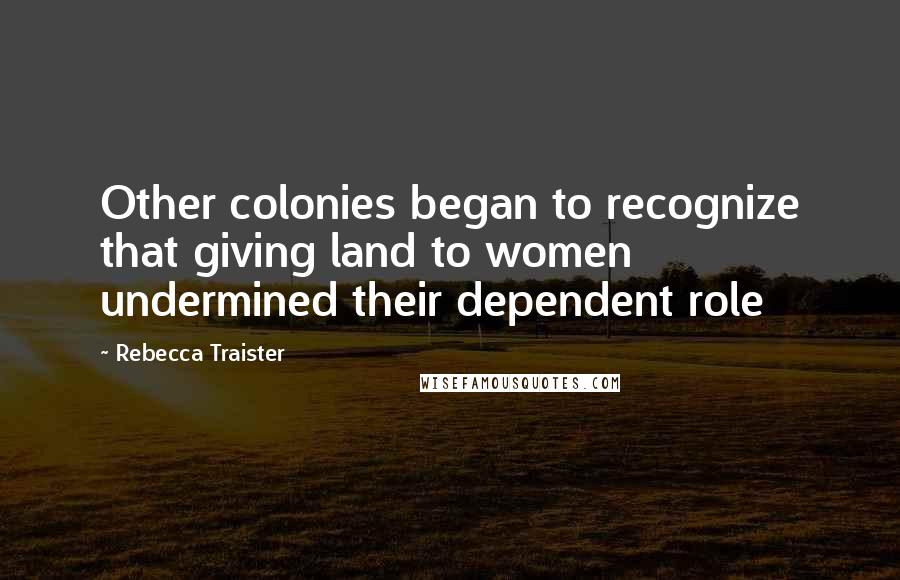 Rebecca Traister Quotes: Other colonies began to recognize that giving land to women undermined their dependent role