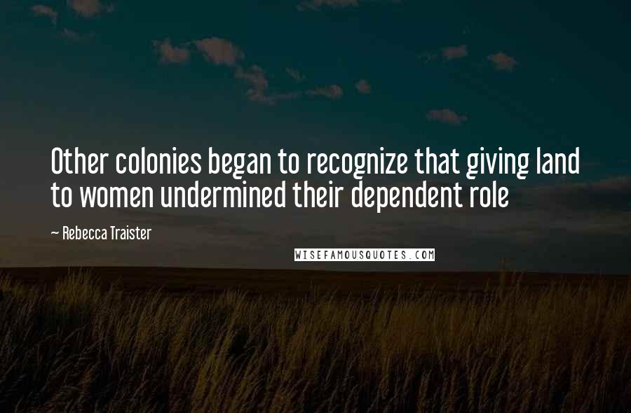 Rebecca Traister Quotes: Other colonies began to recognize that giving land to women undermined their dependent role