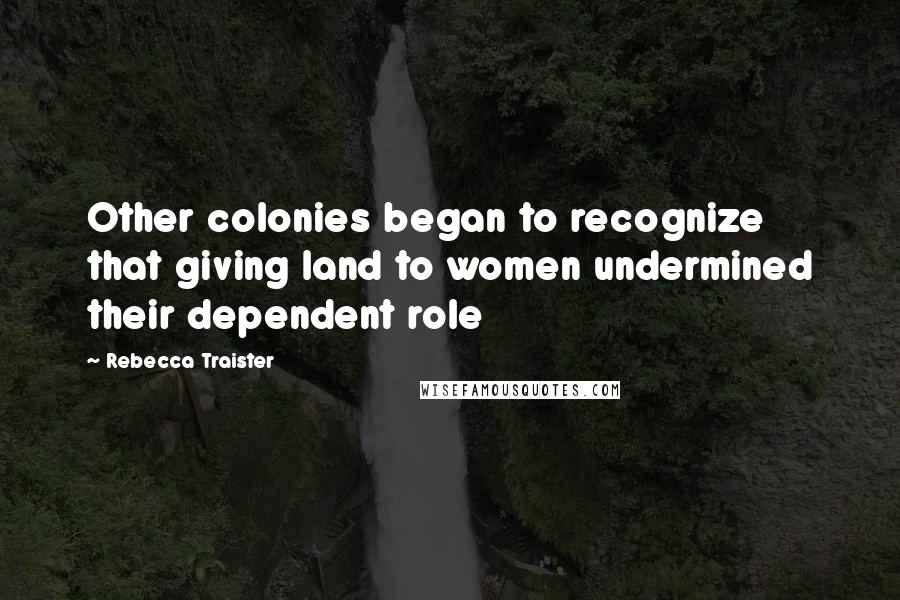 Rebecca Traister Quotes: Other colonies began to recognize that giving land to women undermined their dependent role
