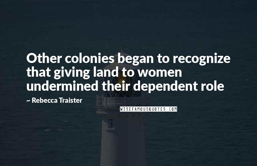 Rebecca Traister Quotes: Other colonies began to recognize that giving land to women undermined their dependent role