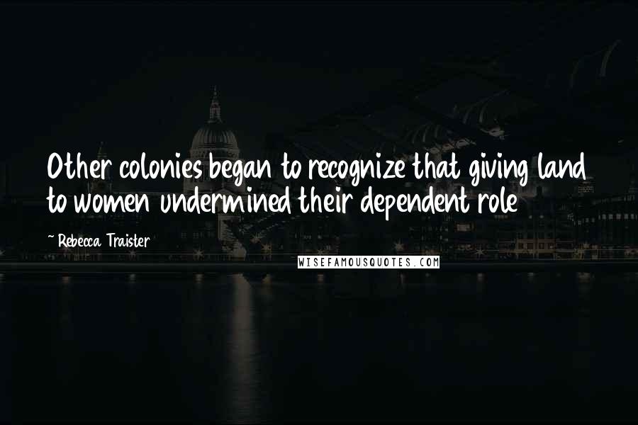 Rebecca Traister Quotes: Other colonies began to recognize that giving land to women undermined their dependent role