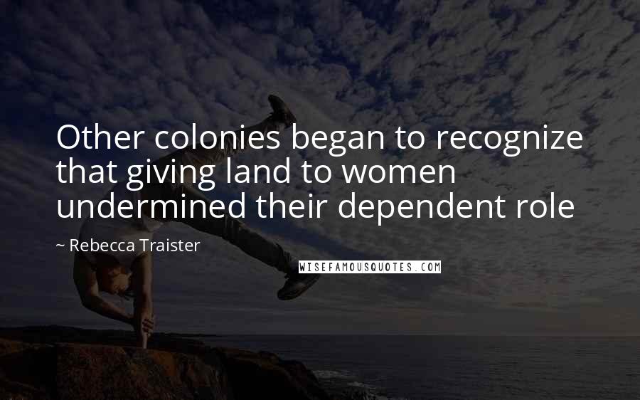 Rebecca Traister Quotes: Other colonies began to recognize that giving land to women undermined their dependent role