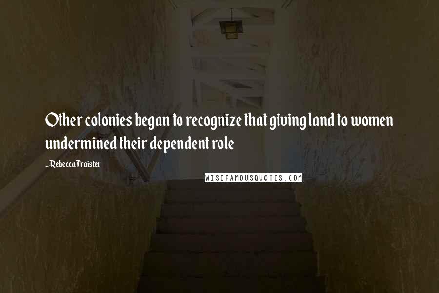 Rebecca Traister Quotes: Other colonies began to recognize that giving land to women undermined their dependent role