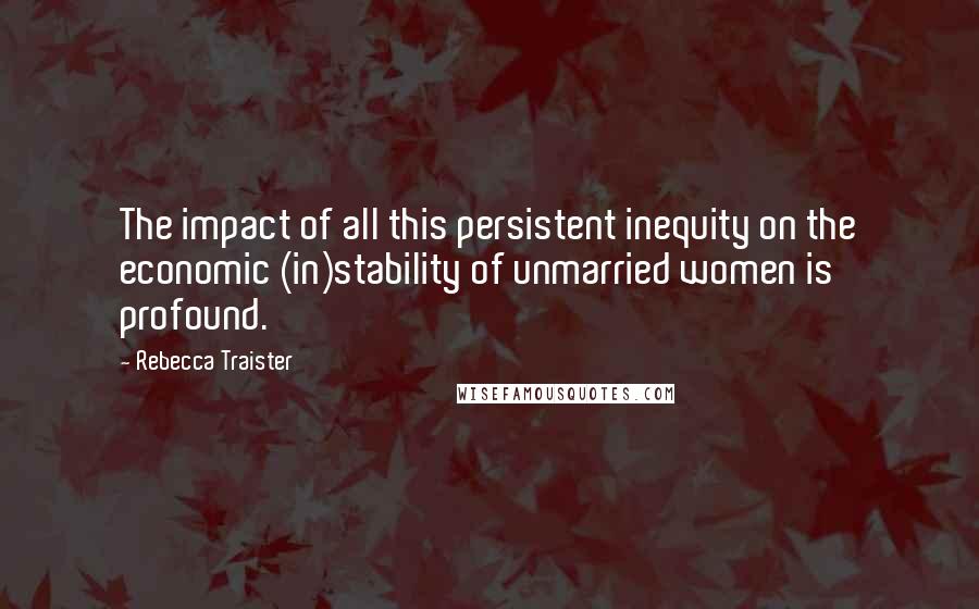 Rebecca Traister Quotes: The impact of all this persistent inequity on the economic (in)stability of unmarried women is profound.