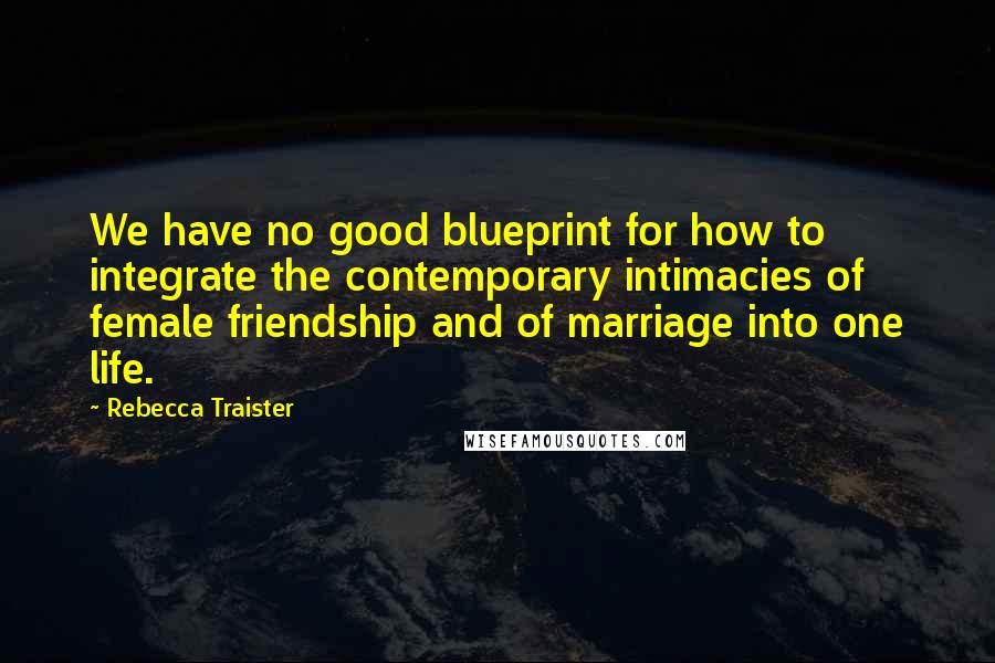 Rebecca Traister Quotes: We have no good blueprint for how to integrate the contemporary intimacies of female friendship and of marriage into one life.