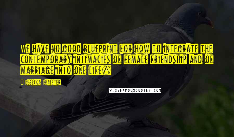 Rebecca Traister Quotes: We have no good blueprint for how to integrate the contemporary intimacies of female friendship and of marriage into one life.