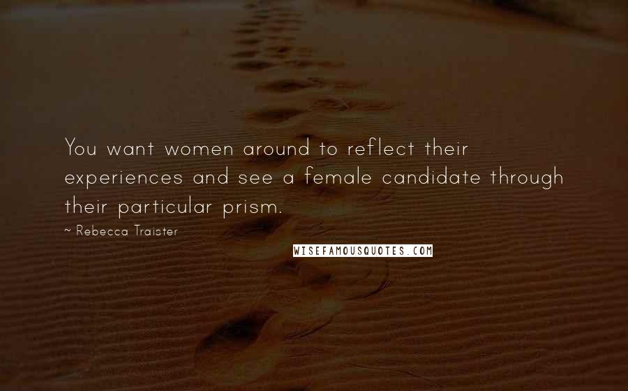 Rebecca Traister Quotes: You want women around to reflect their experiences and see a female candidate through their particular prism.