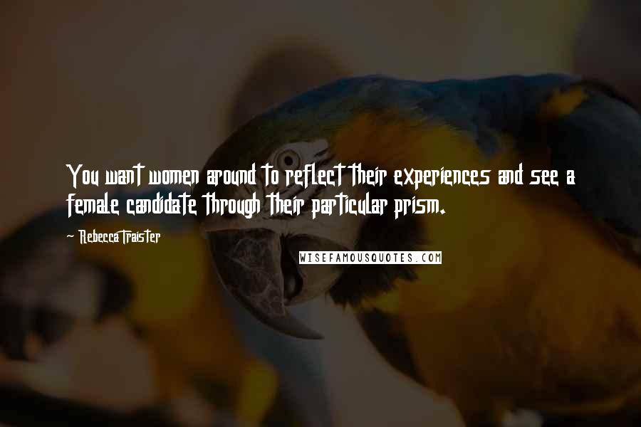 Rebecca Traister Quotes: You want women around to reflect their experiences and see a female candidate through their particular prism.