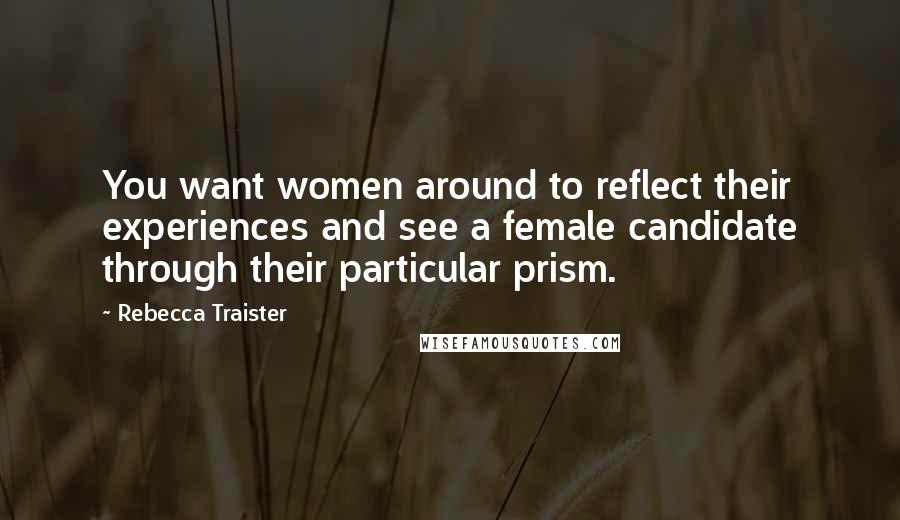 Rebecca Traister Quotes: You want women around to reflect their experiences and see a female candidate through their particular prism.