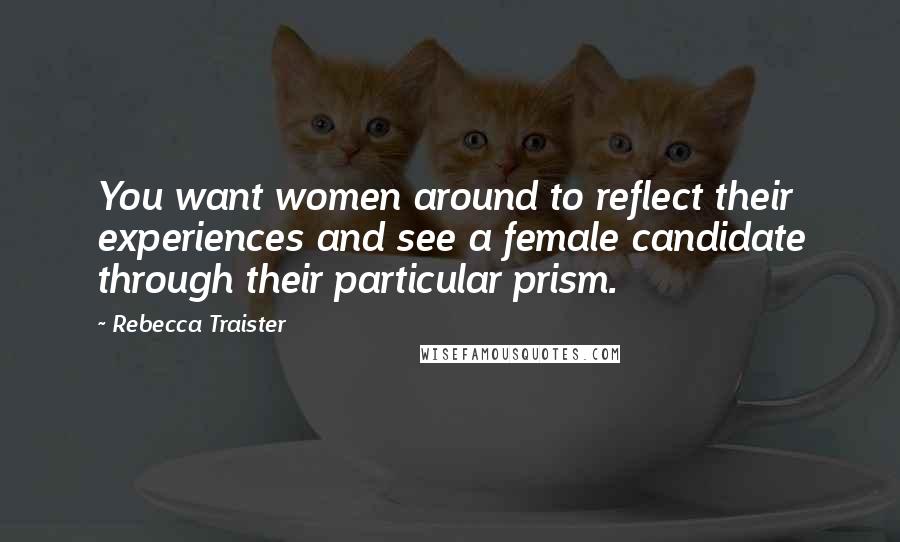 Rebecca Traister Quotes: You want women around to reflect their experiences and see a female candidate through their particular prism.