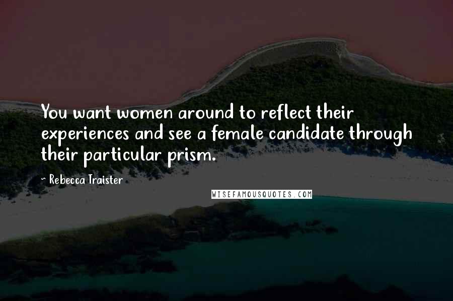 Rebecca Traister Quotes: You want women around to reflect their experiences and see a female candidate through their particular prism.