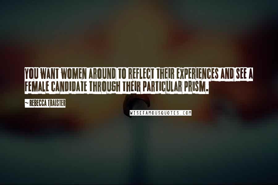 Rebecca Traister Quotes: You want women around to reflect their experiences and see a female candidate through their particular prism.